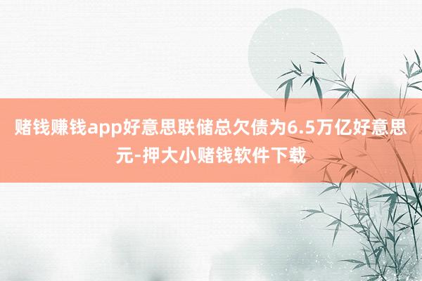 赌钱赚钱app好意思联储总欠债为6.5万亿好意思元-押大小赌钱软件下载