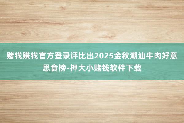 赌钱赚钱官方登录评比出2025金秋潮汕牛肉好意思食榜-押大小赌钱软件下载