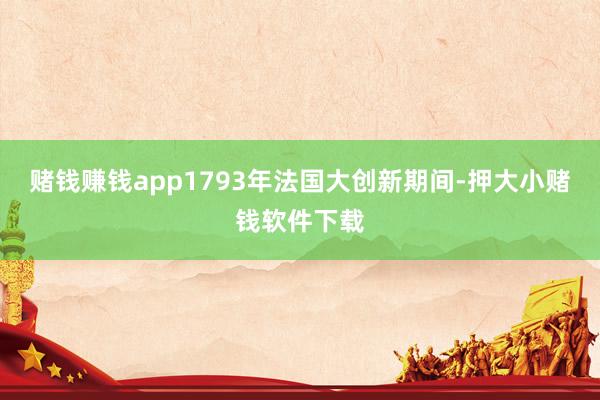 赌钱赚钱app1793年法国大创新期间-押大小赌钱软件下载