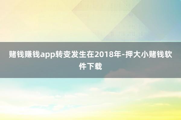 赌钱赚钱app转变发生在2018年-押大小赌钱软件下载