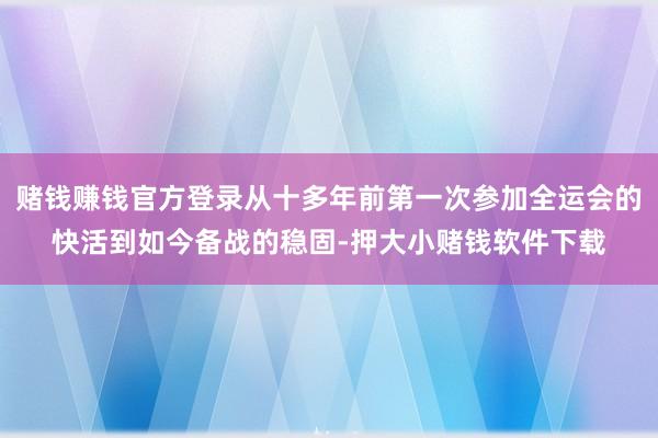 赌钱赚钱官方登录从十多年前第一次参加全运会的快活到如今备战的稳固-押大小赌钱软件下载