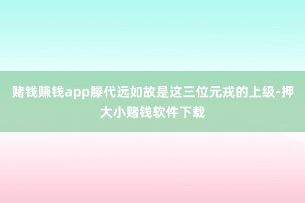 赌钱赚钱app滕代远如故是这三位元戎的上级-押大小赌钱软件下载