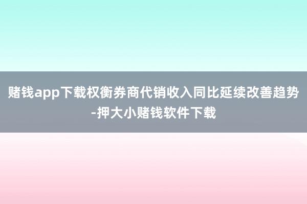 赌钱app下载权衡券商代销收入同比延续改善趋势-押大小赌钱软件下载