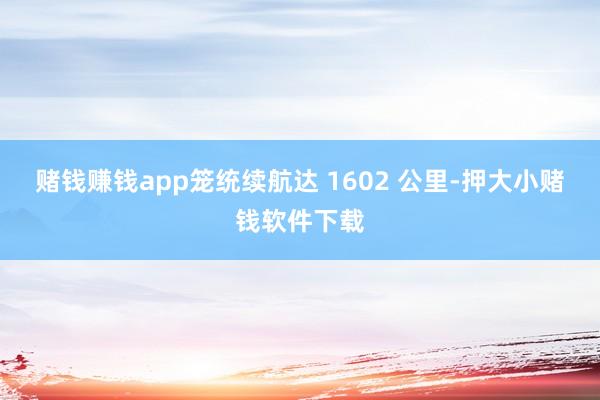 赌钱赚钱app笼统续航达 1602 公里-押大小赌钱软件下载