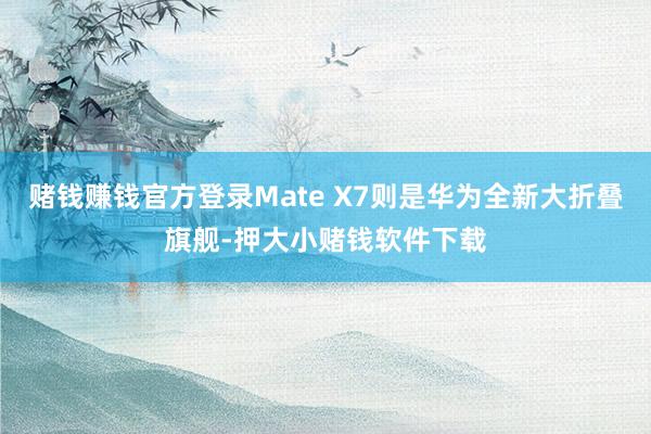 赌钱赚钱官方登录Mate X7则是华为全新大折叠旗舰-押大小赌钱软件下载