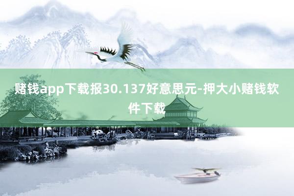 赌钱app下载报30.137好意思元-押大小赌钱软件下载