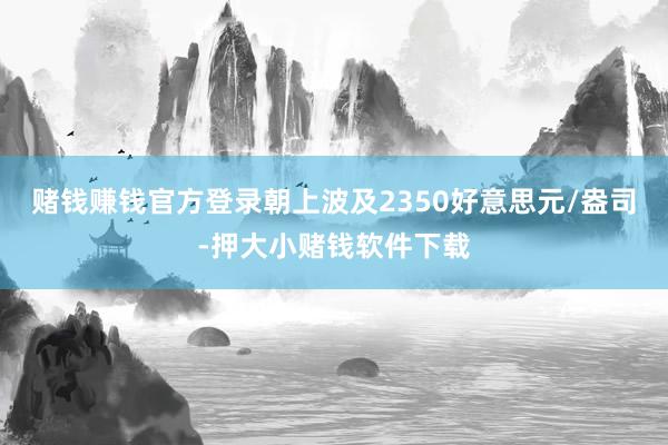 赌钱赚钱官方登录朝上波及2350好意思元/盎司-押大小赌钱软件下载