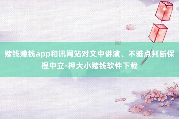 赌钱赚钱app和讯网站对文中讲演、不雅点判断保捏中立-押大小赌钱软件下载