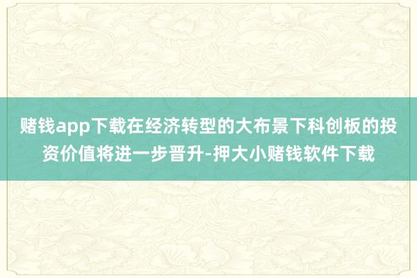 赌钱app下载在经济转型的大布景下科创板的投资价值将进一步晋升-押大小赌钱软件下载