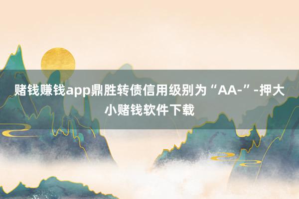 赌钱赚钱app鼎胜转债信用级别为“AA-”-押大小赌钱软件下载