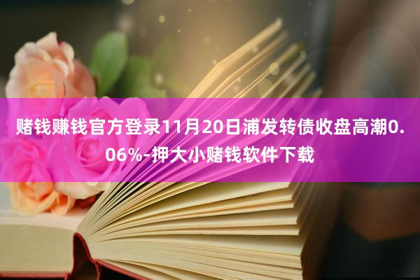 赌钱赚钱官方登录11月20日浦发转债收盘高潮0.06%-押大小赌钱软件下载