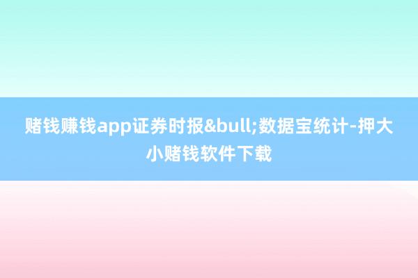 赌钱赚钱app证券时报&bull;数据宝统计-押大小赌钱软件下载