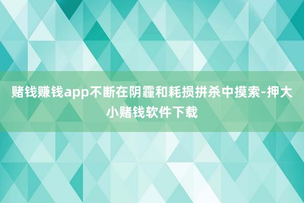 赌钱赚钱app不断在阴霾和耗损拼杀中摸索-押大小赌钱软件下载