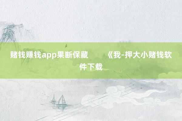 赌钱赚钱app果断保藏        《我-押大小赌钱软件下载