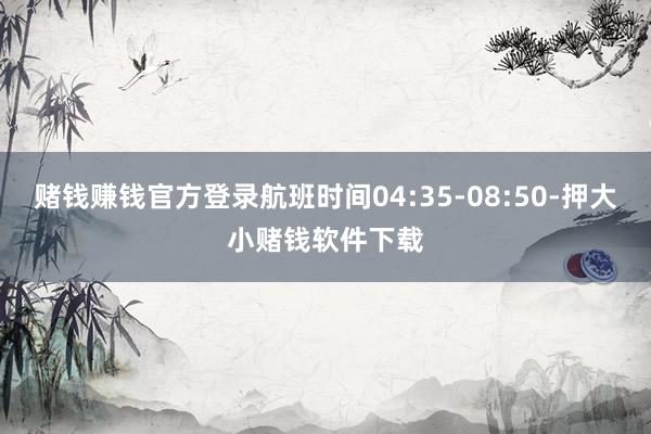 赌钱赚钱官方登录航班时间04:35-08:50-押大小赌钱软件下载