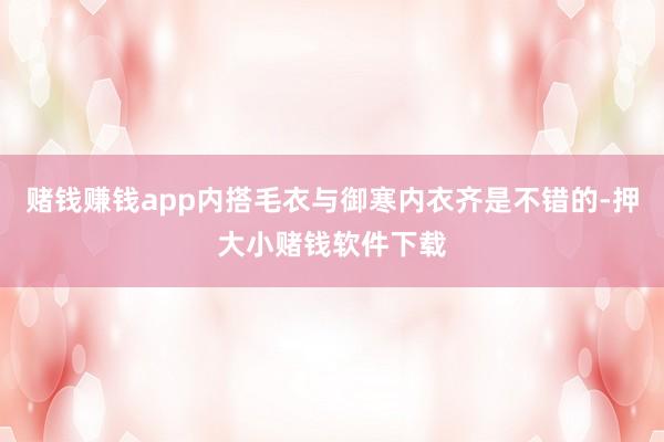 赌钱赚钱app内搭毛衣与御寒内衣齐是不错的-押大小赌钱软件下载