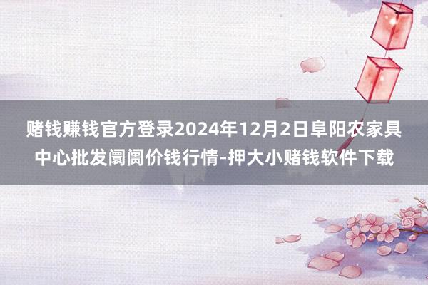 赌钱赚钱官方登录2024年12月2日阜阳农家具中心批发阛阓价钱行情-押大小赌钱软件下载
