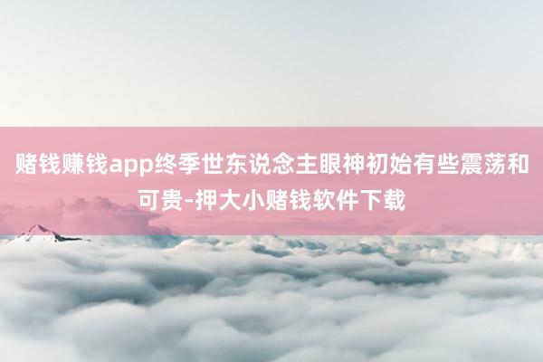 赌钱赚钱app终季世东说念主眼神初始有些震荡和可贵-押大小赌钱软件下载