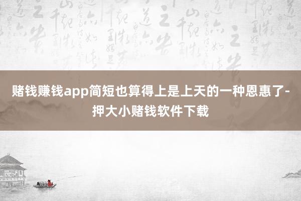赌钱赚钱app简短也算得上是上天的一种恩惠了-押大小赌钱软件下载