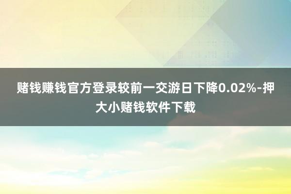 赌钱赚钱官方登录较前一交游日下降0.02%-押大小赌钱软件下载