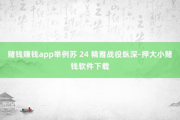赌钱赚钱app举例苏 24 精雅战役纵深-押大小赌钱软件下载