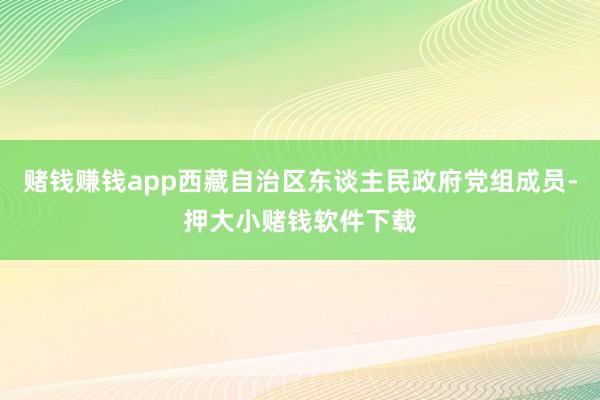 赌钱赚钱app西藏自治区东谈主民政府党组成员-押大小赌钱软件下载