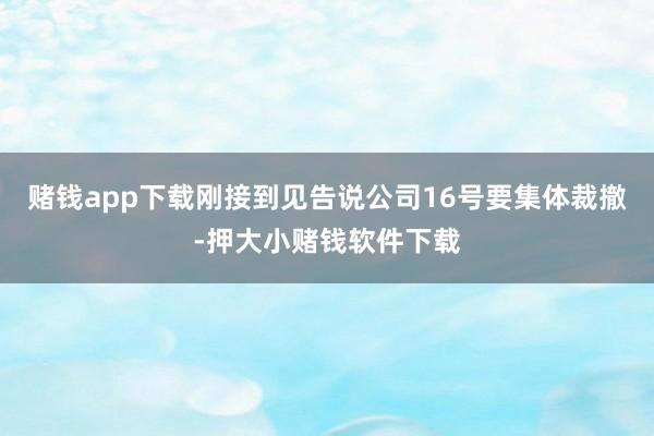 赌钱app下载刚接到见告说公司16号要集体裁撤-押大小赌钱软件下载