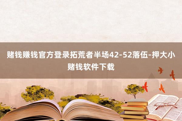 赌钱赚钱官方登录拓荒者半场42-52落伍-押大小赌钱软件下载