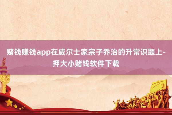 赌钱赚钱app在威尔士家宗子乔治的升常识题上-押大小赌钱软件下载