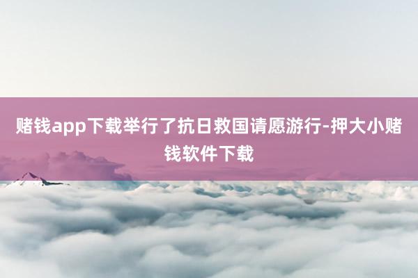 赌钱app下载举行了抗日救国请愿游行-押大小赌钱软件下载