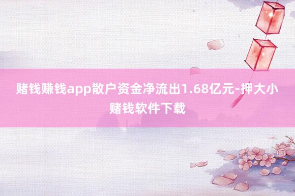 赌钱赚钱app散户资金净流出1.68亿元-押大小赌钱软件下载