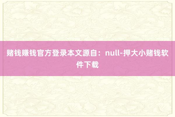 赌钱赚钱官方登录本文源自：null-押大小赌钱软件下载