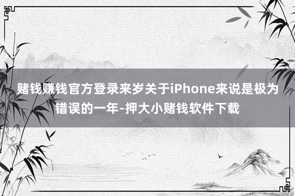 赌钱赚钱官方登录来岁关于iPhone来说是极为错误的一年-押大小赌钱软件下载