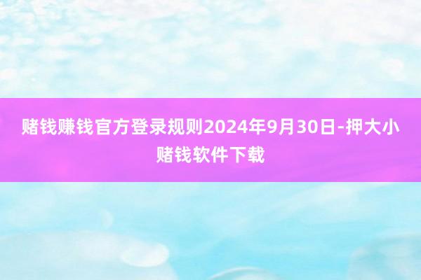 赌钱赚钱官方登录规则2024年9月30日-押大小赌钱软件下载