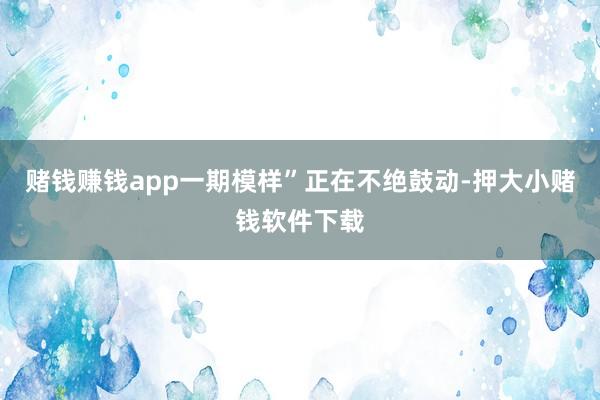 赌钱赚钱app一期模样”正在不绝鼓动-押大小赌钱软件下载