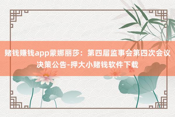 赌钱赚钱app蒙娜丽莎：第四届监事会第四次会议决策公告-押大小赌钱软件下载