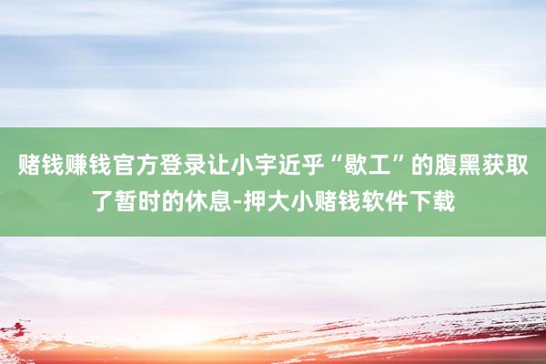 赌钱赚钱官方登录让小宇近乎“歇工”的腹黑获取了暂时的休息-押大小赌钱软件下载