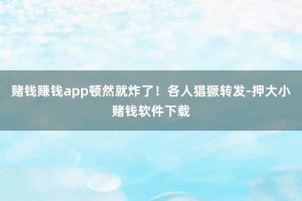 赌钱赚钱app顿然就炸了!各人猖獗转发-押大小赌钱软件下载