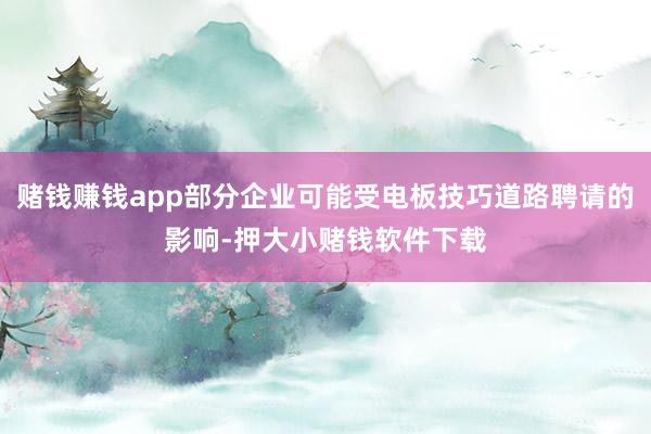 赌钱赚钱app部分企业可能受电板技巧道路聘请的影响-押大小赌钱软件下载