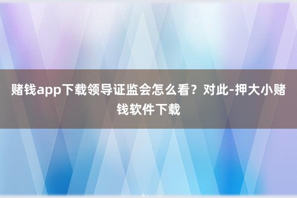 赌钱app下载领导证监会怎么看?对此-押大小赌钱软件下载