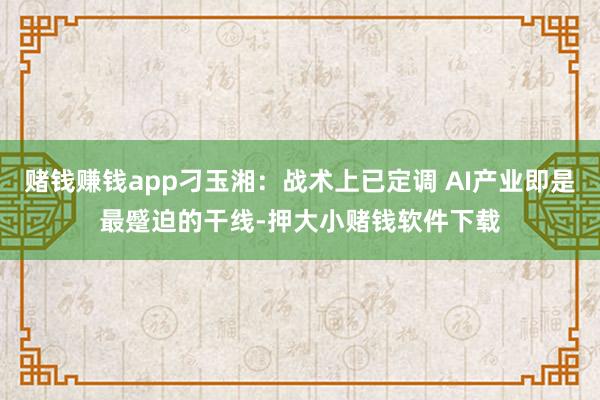 赌钱赚钱app刁玉湘：战术上已定调 AI产业即是最蹙迫的干线-押大小赌钱软件下载