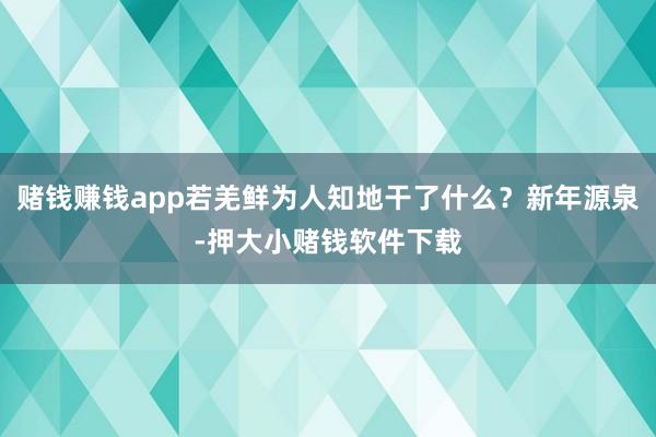 赌钱赚钱app若羌鲜为人知地干了什么?新年源泉-押大小赌钱软件下载