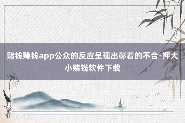 赌钱赚钱app公众的反应呈现出彰着的不合-押大小赌钱软件下载