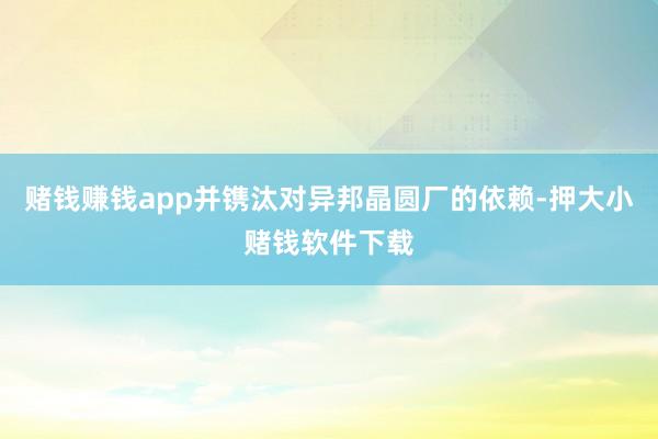 赌钱赚钱app并镌汰对异邦晶圆厂的依赖-押大小赌钱软件下载