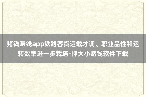 赌钱赚钱app铁路客货运载才调、职业品性和运转效率进一步栽培-押大小赌钱软件下载