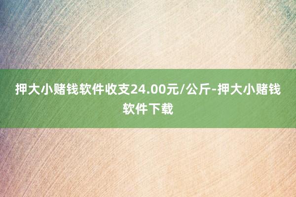押大小赌钱软件收支24.00元/公斤-押大小赌钱软件下载