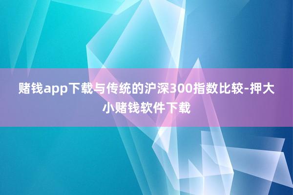 赌钱app下载　　与传统的沪深300指数比较-押大小赌钱软件下载