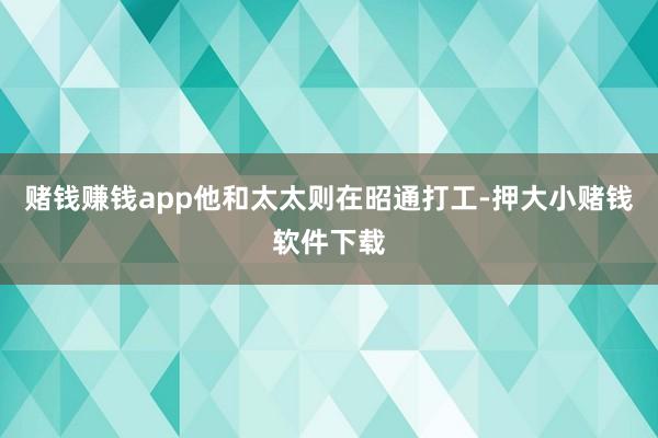 赌钱赚钱app他和太太则在昭通打工-押大小赌钱软件下载