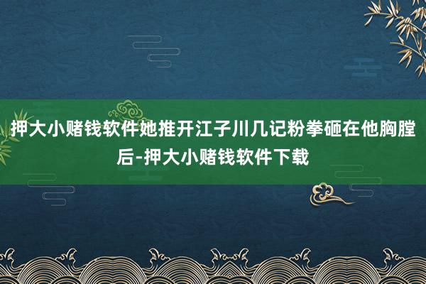 押大小赌钱软件她推开江子川几记粉拳砸在他胸膛后-押大小赌钱软件下载