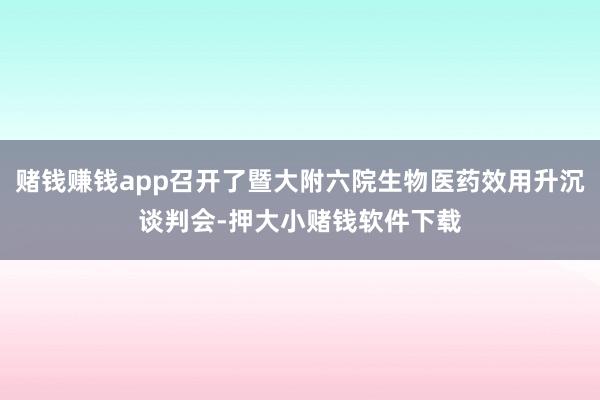 赌钱赚钱app召开了暨大附六院生物医药效用升沉谈判会-押大小赌钱软件下载